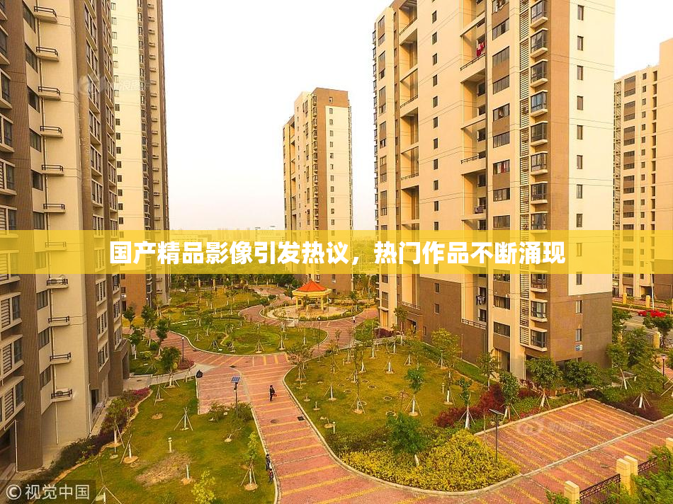 国产精品影像引发热议，热门作品不断涌现