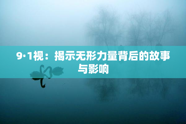 9·1视：揭示无形力量背后的故事与影响