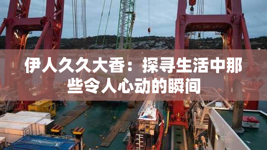 伊人久久大香：探寻生活中那些令人心动的瞬间