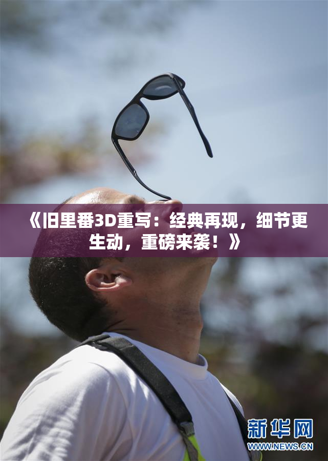 《旧里番3D重写：经典再现，细节更生动，重磅来袭！》
