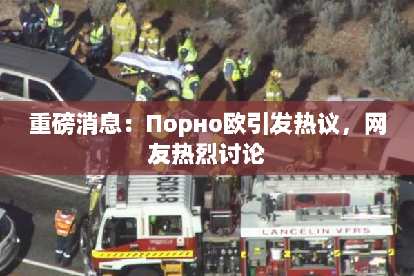 重磅消息：Порно欧引发热议，网友热烈讨论
