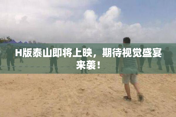 H版泰山即将上映，期待视觉盛宴来袭！