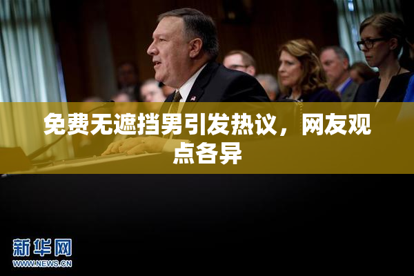 免费无遮挡男引发热议，网友观点各异
