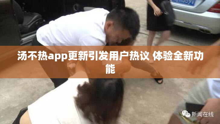 汤不热app更新引发用户热议 体验全新功能