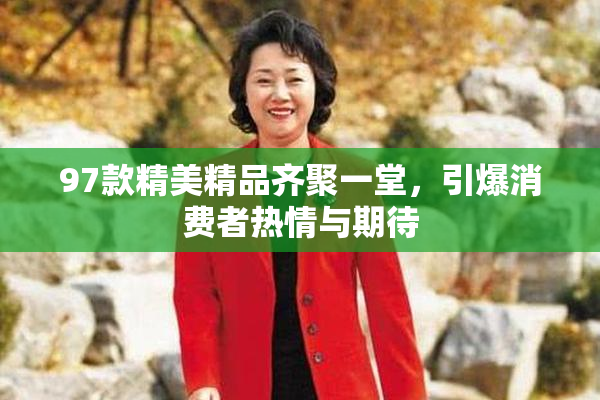 97款精美精品齐聚一堂，引爆消费者热情与期待