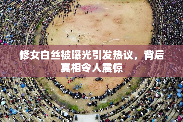 修女白丝被曝光引发热议，背后真相令人震惊