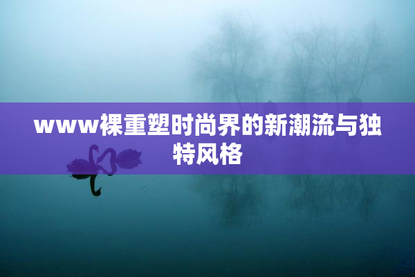 www裸重塑时尚界的新潮流与独特风格