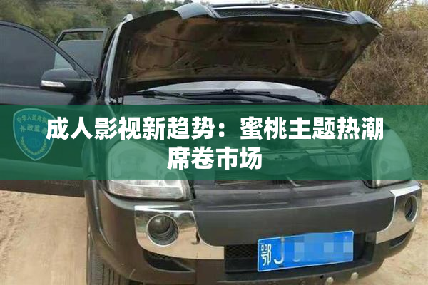 成人影视新趋势：蜜桃主题热潮席卷市场