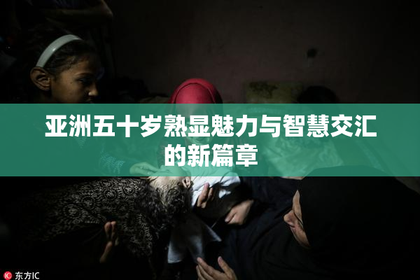 亚洲五十岁熟显魅力与智慧交汇的新篇章