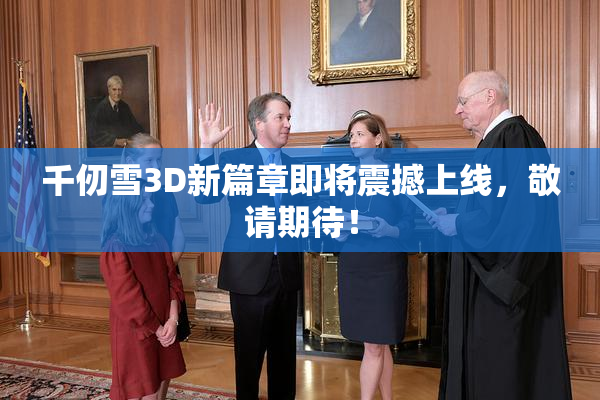千仞雪3D新篇章即将震撼上线，敬请期待！
