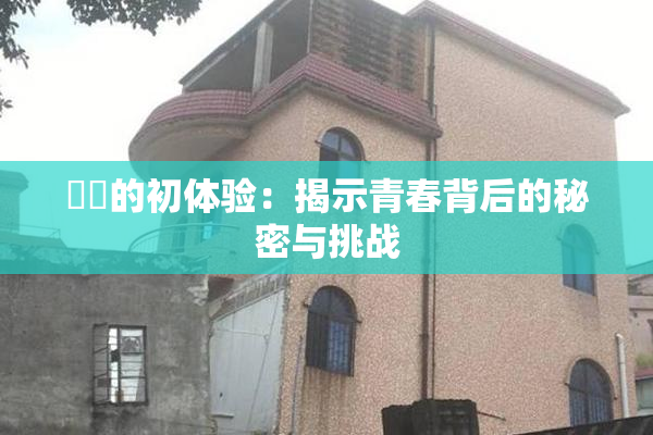 妺妺的初体验：揭示青春背后的秘密与挑战