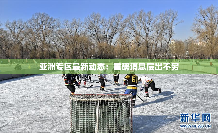 亚洲专区最新动态：重磅消息层出不穷