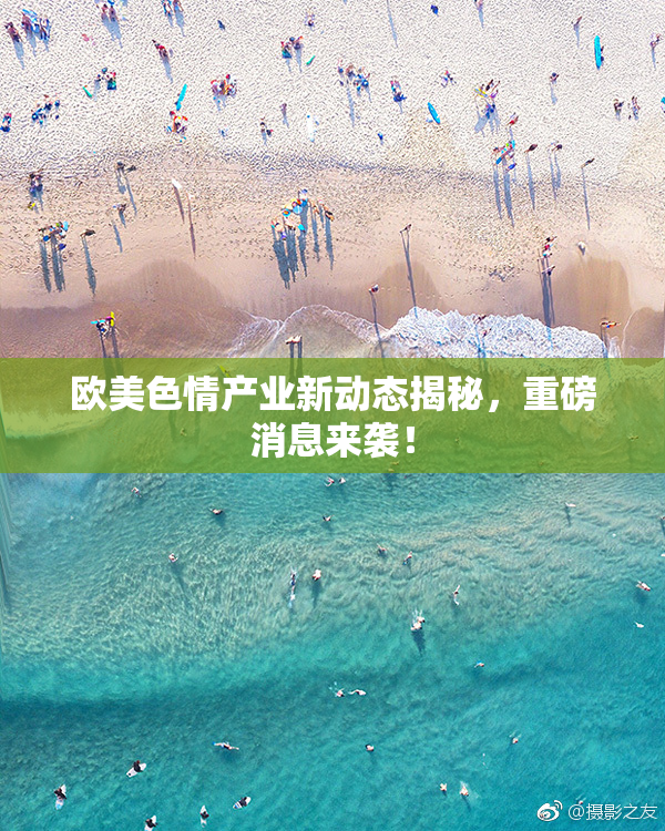 欧美色情产业新动态揭秘，重磅消息来袭！