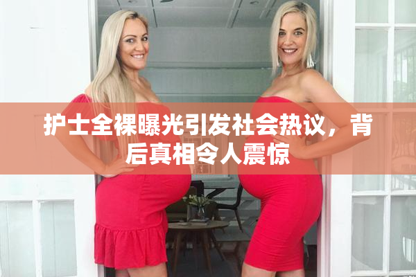 护士全裸曝光引发社会热议，背后真相令人震惊