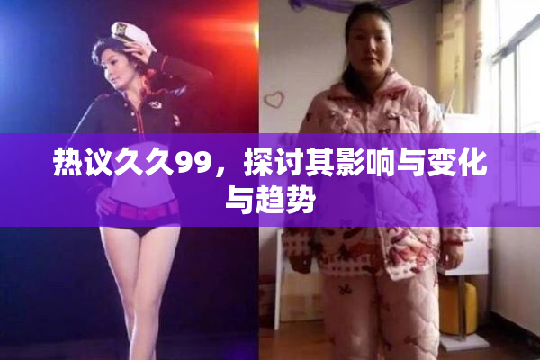 热议久久99，探讨其影响与变化与趋势