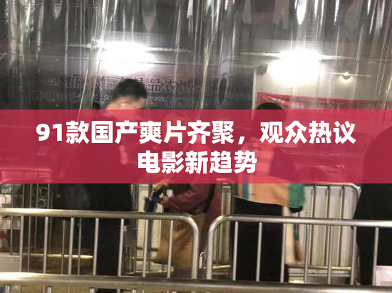 91款国产爽片齐聚，观众热议电影新趋势