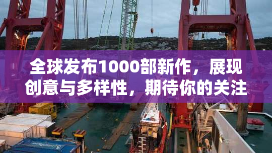 全球发布1000部新作，展现创意与多样性，期待你的关注！