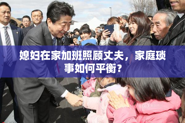 媳妇在家加班照顾丈夫，家庭琐事如何平衡？