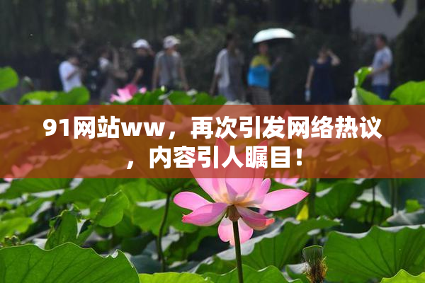 91网站ww，再次引发网络热议，内容引人瞩目！