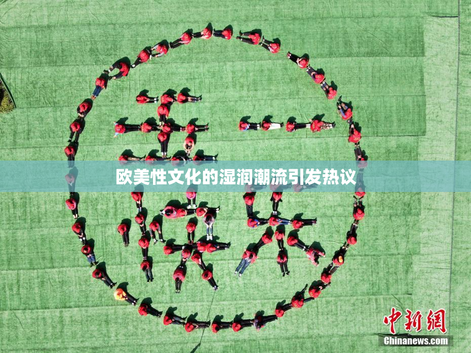 欧美性文化的湿润潮流引发热议