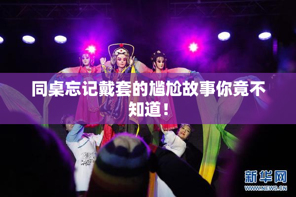 同桌忘记戴套的尴尬故事你竟不知道！