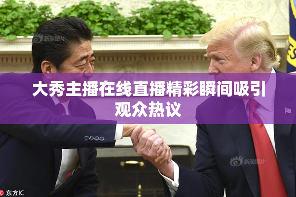 大秀主播在线直播精彩瞬间吸引观众热议