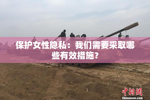 保护女性隐私：我们需要采取哪些有效措施？