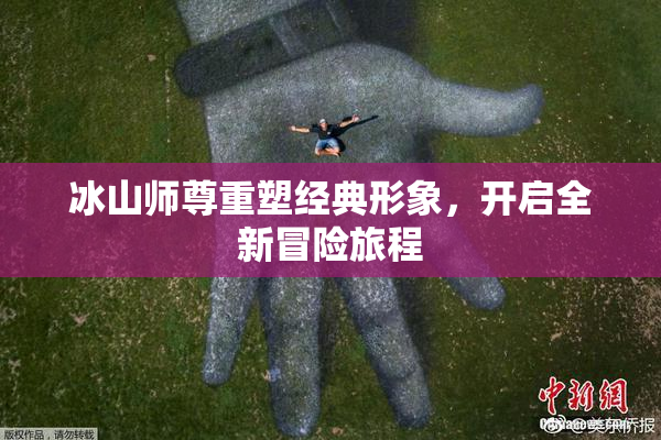 冰山师尊重塑经典形象，开启全新冒险旅程