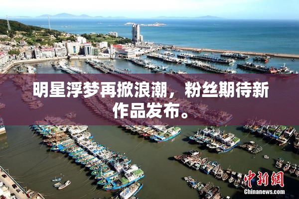 明星浮梦再掀浪潮，粉丝期待新作品发布。