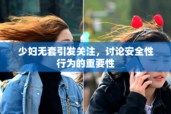 少妇无套引发关注，讨论安全性行为的重要性