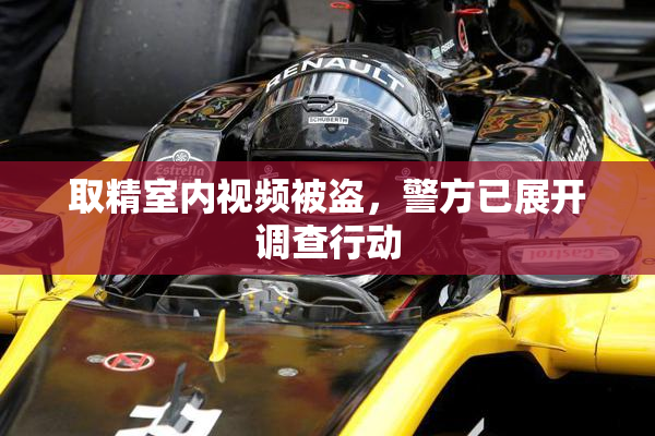 取精室内视频被盗，警方已展开调查行动