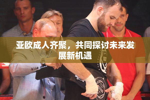 亚欧成人齐聚，共同探讨未来发展新机遇