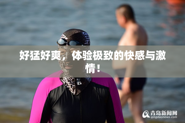 好猛好爽，体验极致的快感与激情！