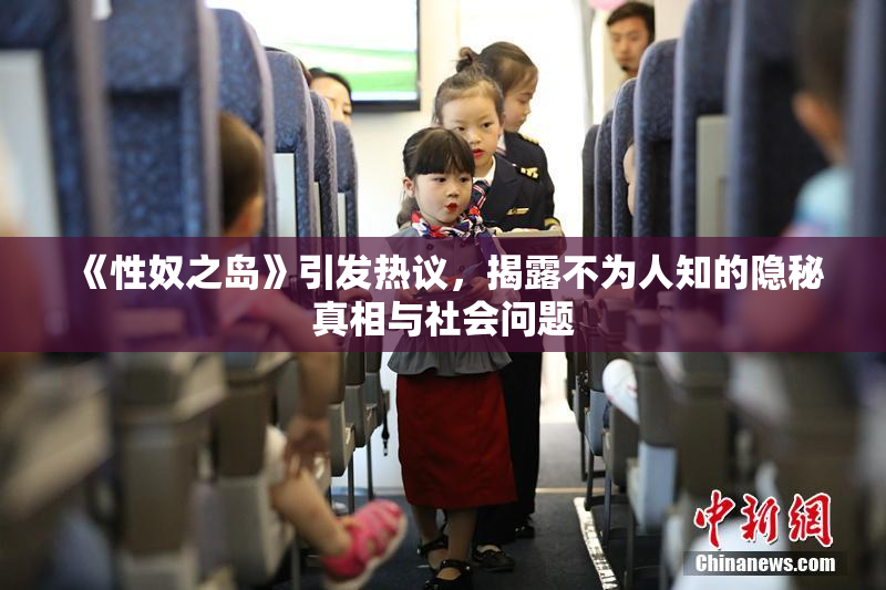 《性奴之岛》引发热议，揭露不为人知的隐秘真相与社会问题