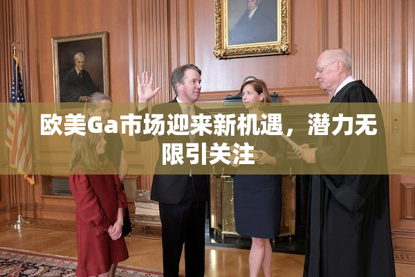欧美Ga市场迎来新机遇，潜力无限引关注