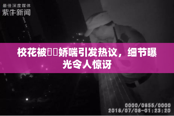 校花被❌‌娇喘引发热议，细节曝光令人惊讶