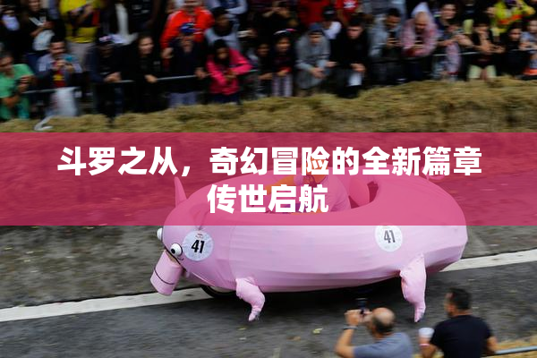 斗罗之从，奇幻冒险的全新篇章传世启航