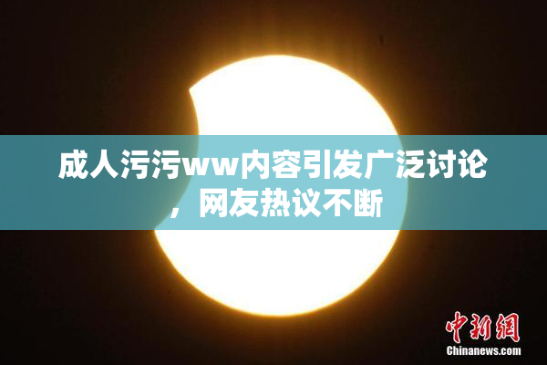 成人污污ww内容引发广泛讨论，网友热议不断