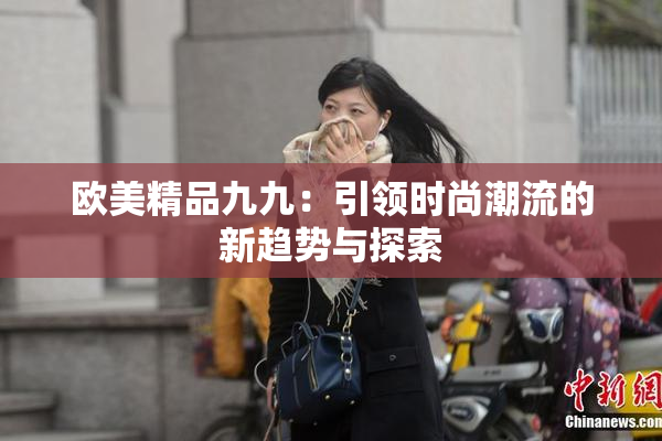 欧美精品九九：引领时尚潮流的新趋势与探索