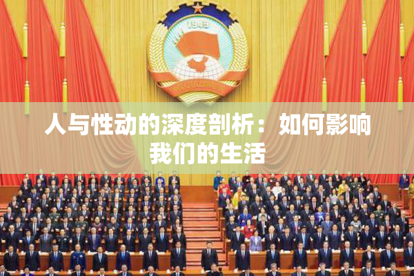 人与性动的深度剖析：如何影响我们的生活