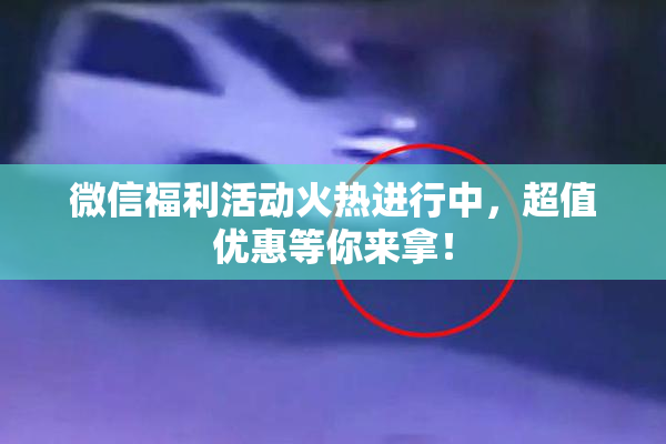 微信福利活动火热进行中，超值优惠等你来拿！