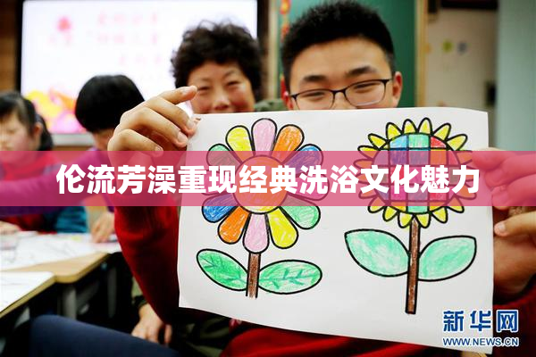 伦流芳澡重现经典洗浴文化魅力