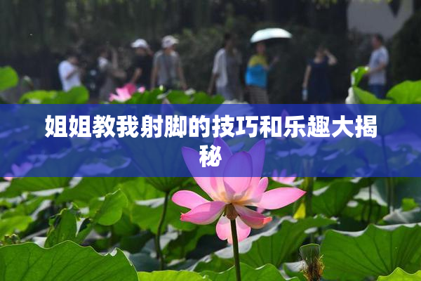 姐姐教我射脚的技巧和乐趣大揭秘