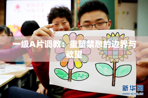 一级A片调教：重塑禁忌的边界与欲望