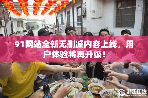91网站全新无删减内容上线，用户体验将再升级！