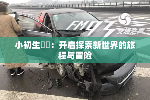 小初生❌‌：开启探索新世界的旅程与冒险