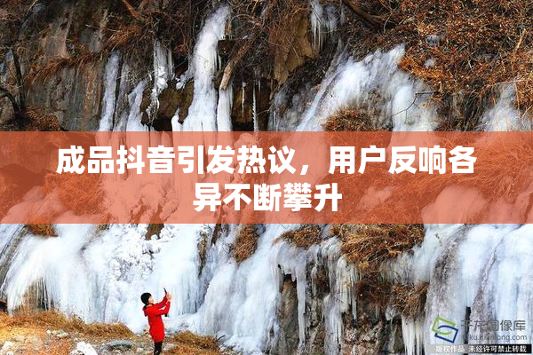 成品抖音引发热议，用户反响各异不断攀升