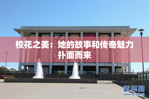 校花之美：她的故事和传奇魅力扑面而来