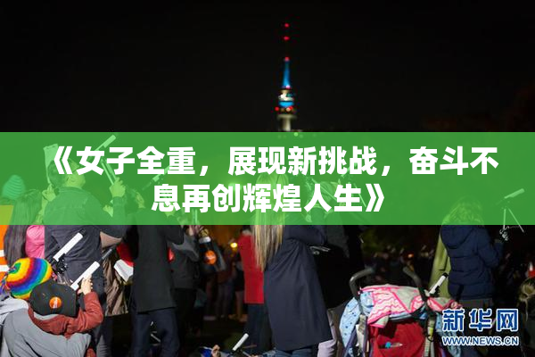 《女子全重，展现新挑战，奋斗不息再创辉煌人生》