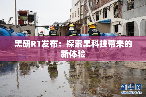 黑研R1发布：探索黑科技带来的新体验